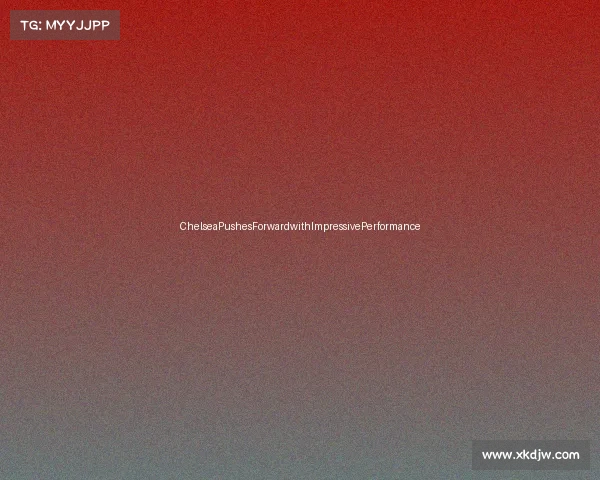 ChelseaPushesForwardwithImpressivePerformance ChelseaPushesForwardwithImpressivePerformance